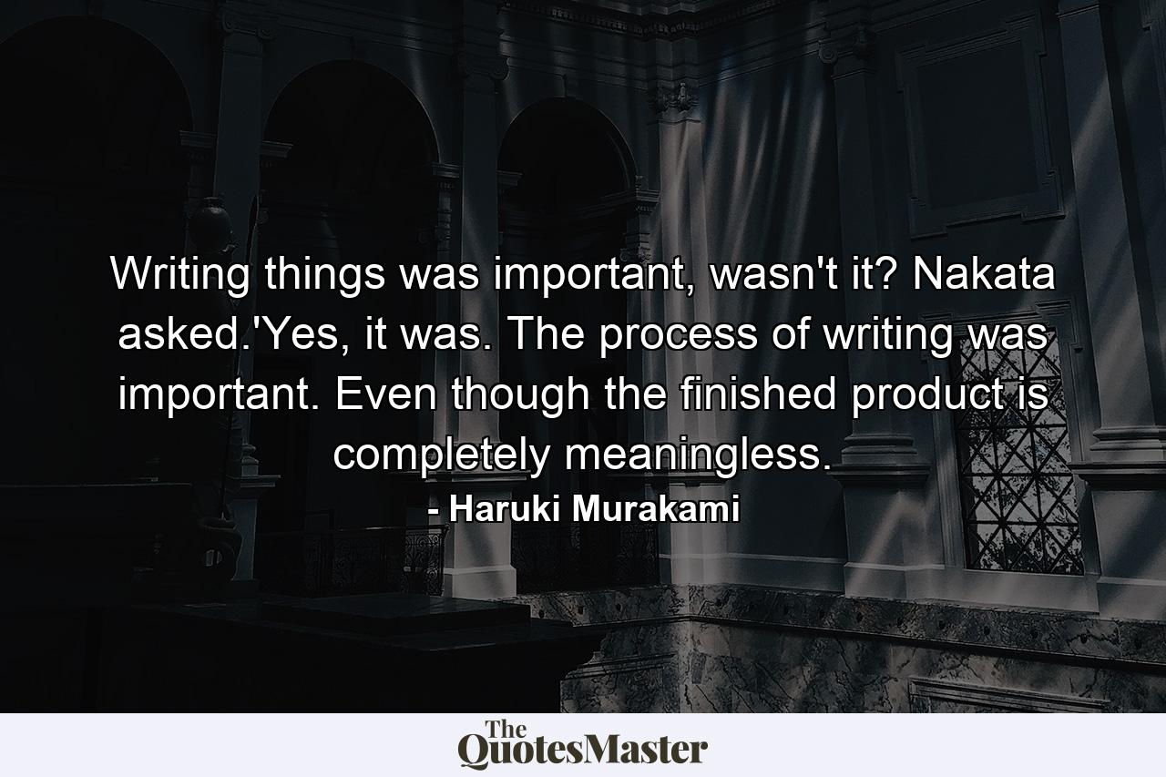 Writing things was important, wasn't it? Nakata asked.'Yes, it was. The process of writing was important. Even though the finished product is completely meaningless. - Quote by Haruki Murakami