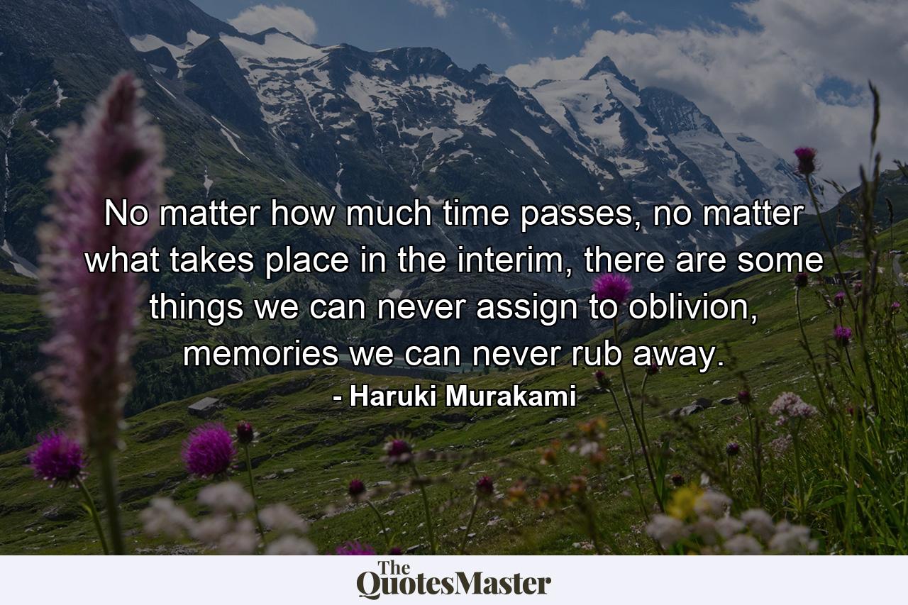 No matter how much time passes, no matter what takes place in the interim, there are some things we can never assign to oblivion, memories we can never rub away. - Quote by Haruki Murakami