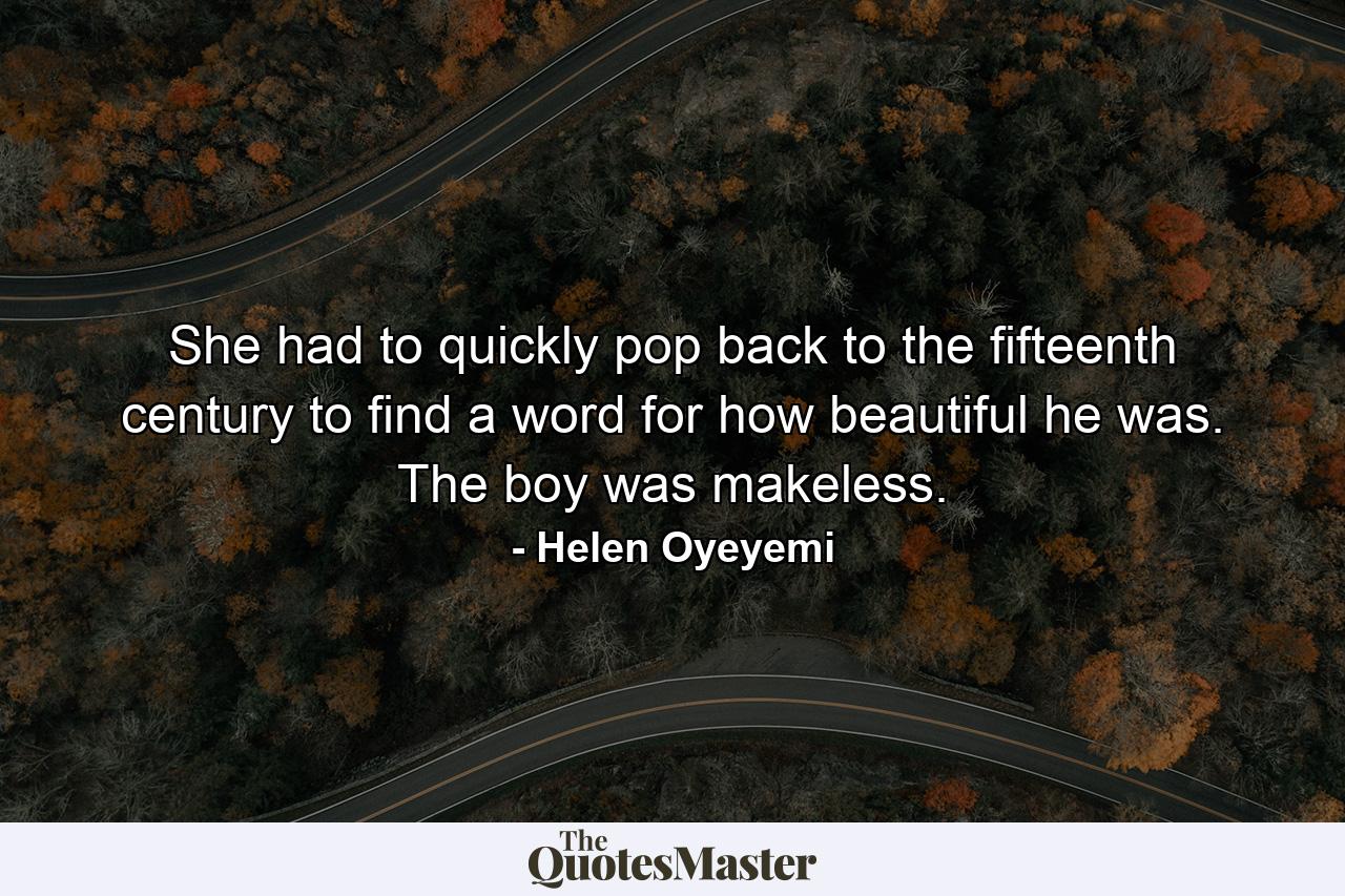 She had to quickly pop back to the fifteenth century to find a word for how beautiful he was. The boy was makeless. - Quote by Helen Oyeyemi