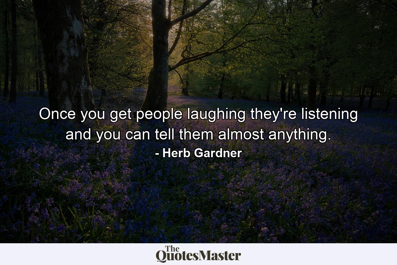 Once you get people laughing  they're listening and you can tell them almost anything. - Quote by Herb Gardner