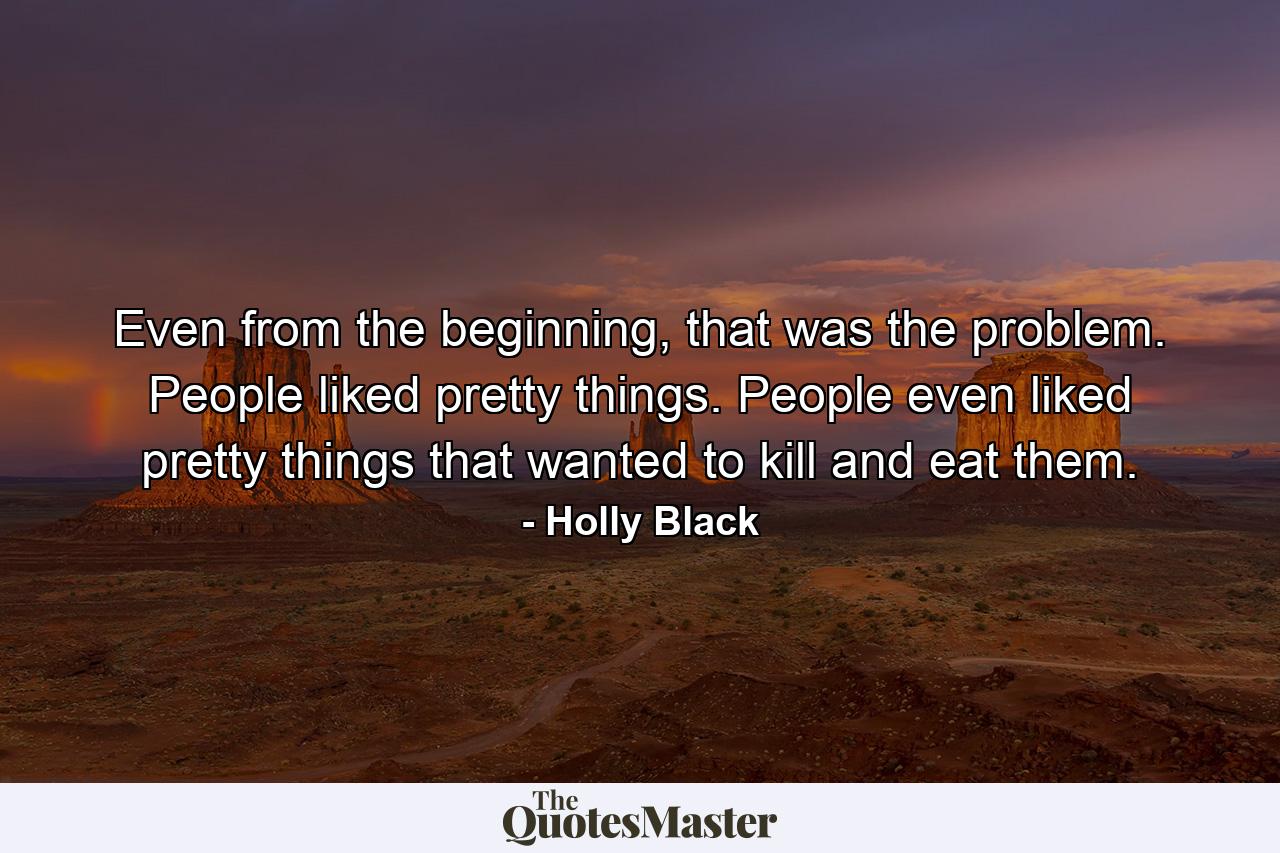 Even from the beginning, that was the problem. People liked pretty things. People even liked pretty things that wanted to kill and eat them. - Quote by Holly Black