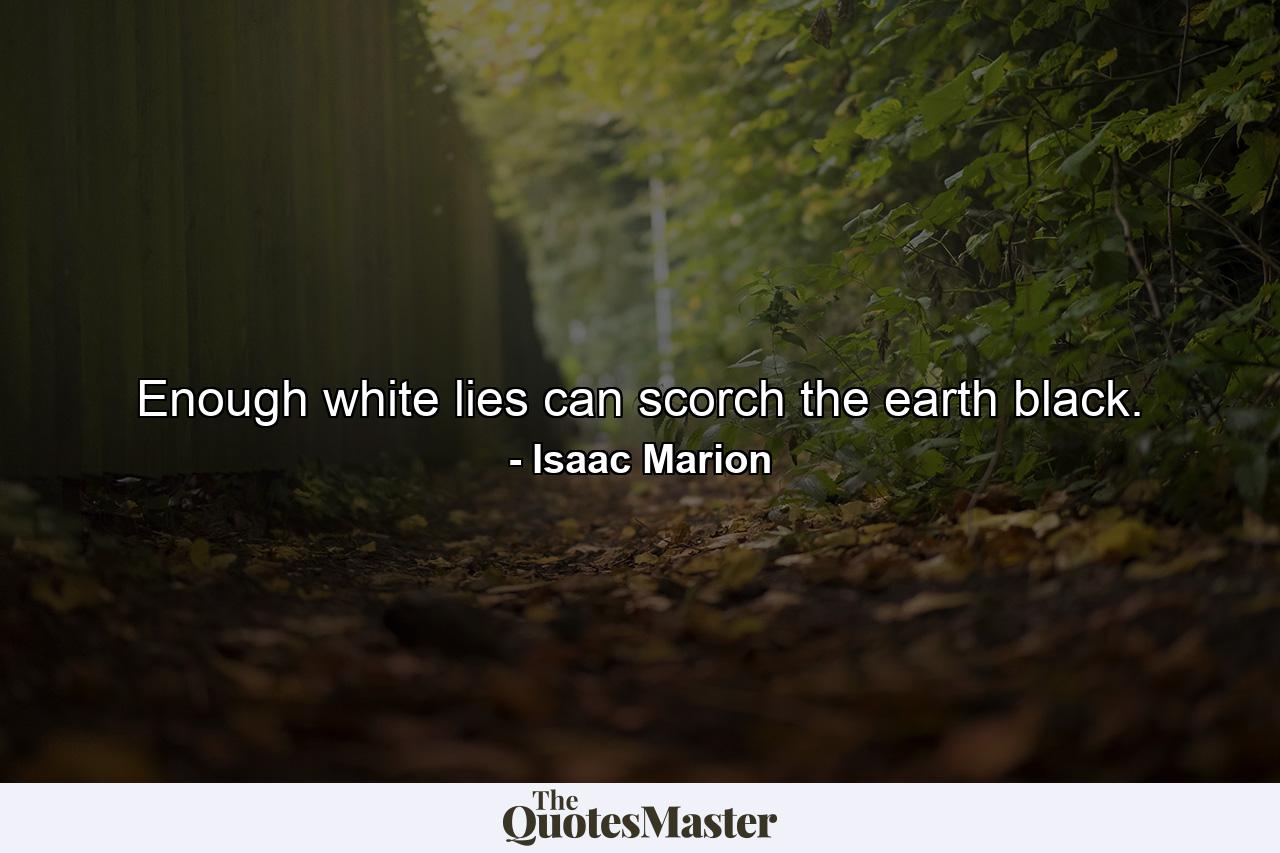 Enough white lies can scorch the earth black. - Quote by Isaac Marion