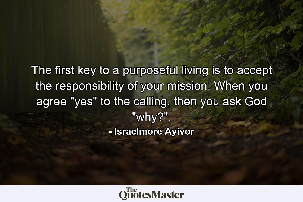 The first key to a purposeful living is to accept the responsibility of your mission. When you agree 