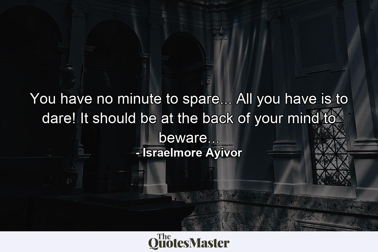 You have no minute to spare... All you have is to dare! It should be at the back of your mind to beware... - Quote by Israelmore Ayivor