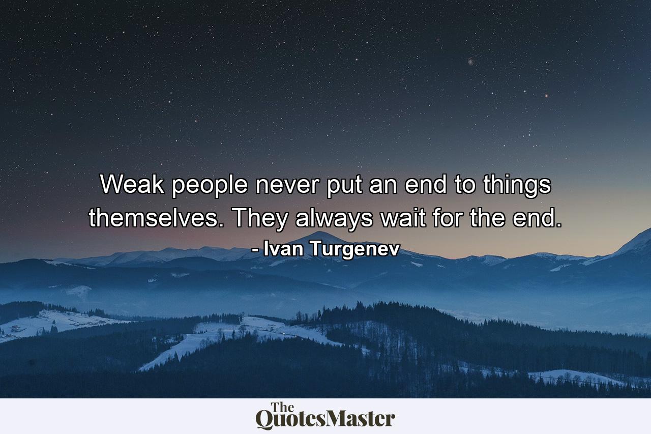 Weak people never put an end to things themselves. They always wait for the end. - Quote by Ivan Turgenev