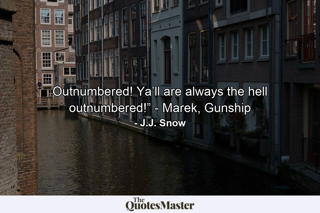 Outnumbered! Ya’ll are always the hell outnumbered!” - Marek, Gunship - Quote by J.J. Snow