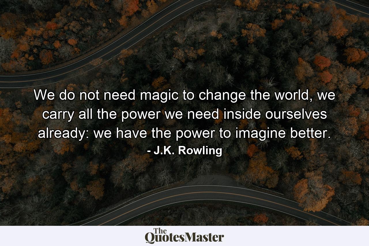 We do not need magic to change the world, we carry all the power we need inside ourselves already: we have the power to imagine better. - Quote by J.K. Rowling