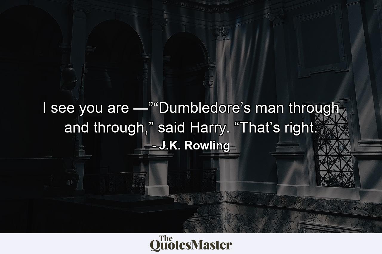 I see you are —”“Dumbledore’s man through and through,” said Harry. “That’s right. - Quote by J.K. Rowling