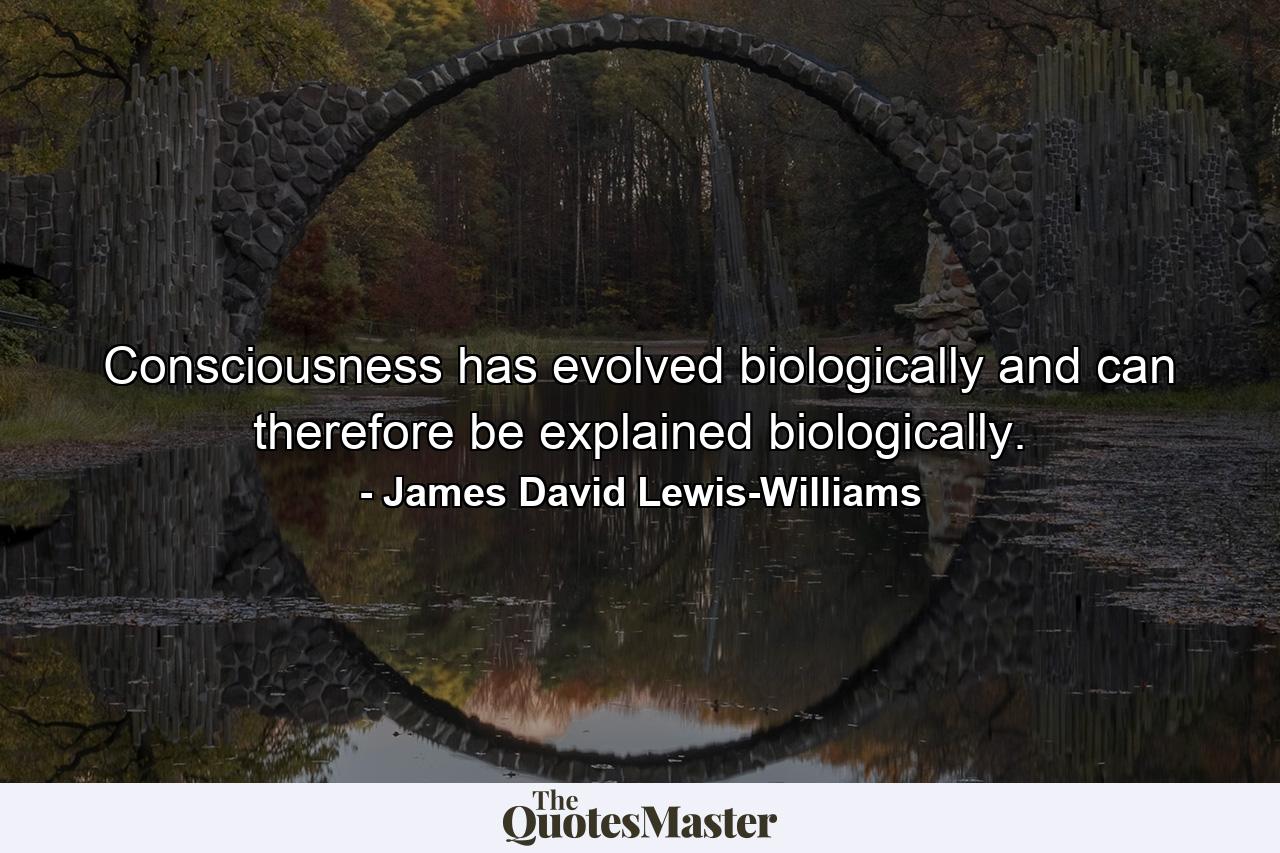 Consciousness has evolved biologically and can therefore be explained biologically. - Quote by James David Lewis-Williams