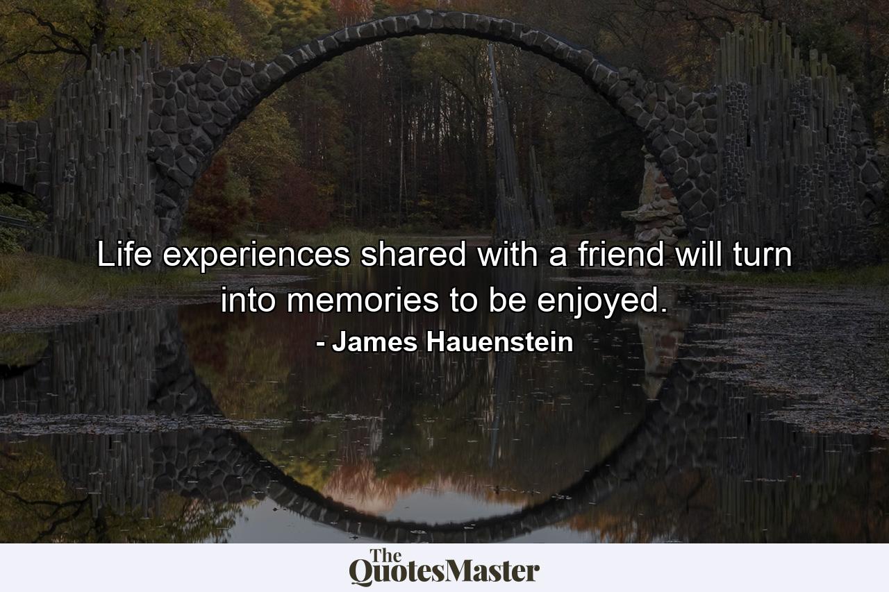 Life experiences shared with a friend will turn into memories to be enjoyed. - Quote by James Hauenstein