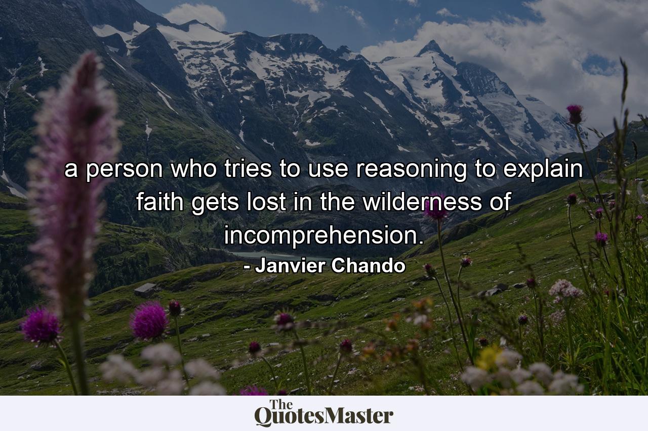 a person who tries to use reasoning to explain faith gets lost in the wilderness of incomprehension. - Quote by Janvier Chando