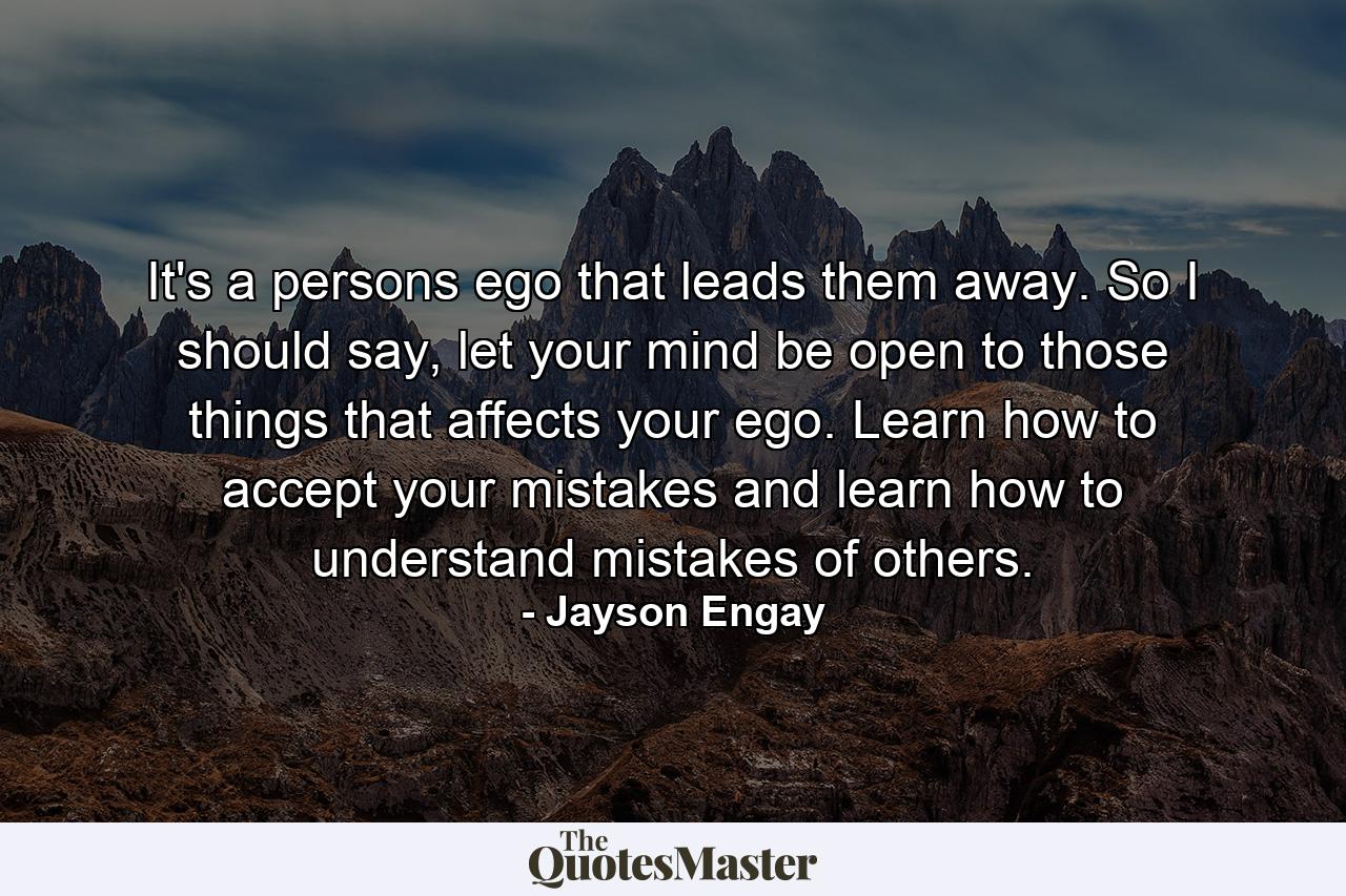 It's a persons ego that leads them away. So I should say, let your mind be open to those things that affects your ego. Learn how to accept your mistakes and learn how to understand mistakes of others. - Quote by Jayson Engay