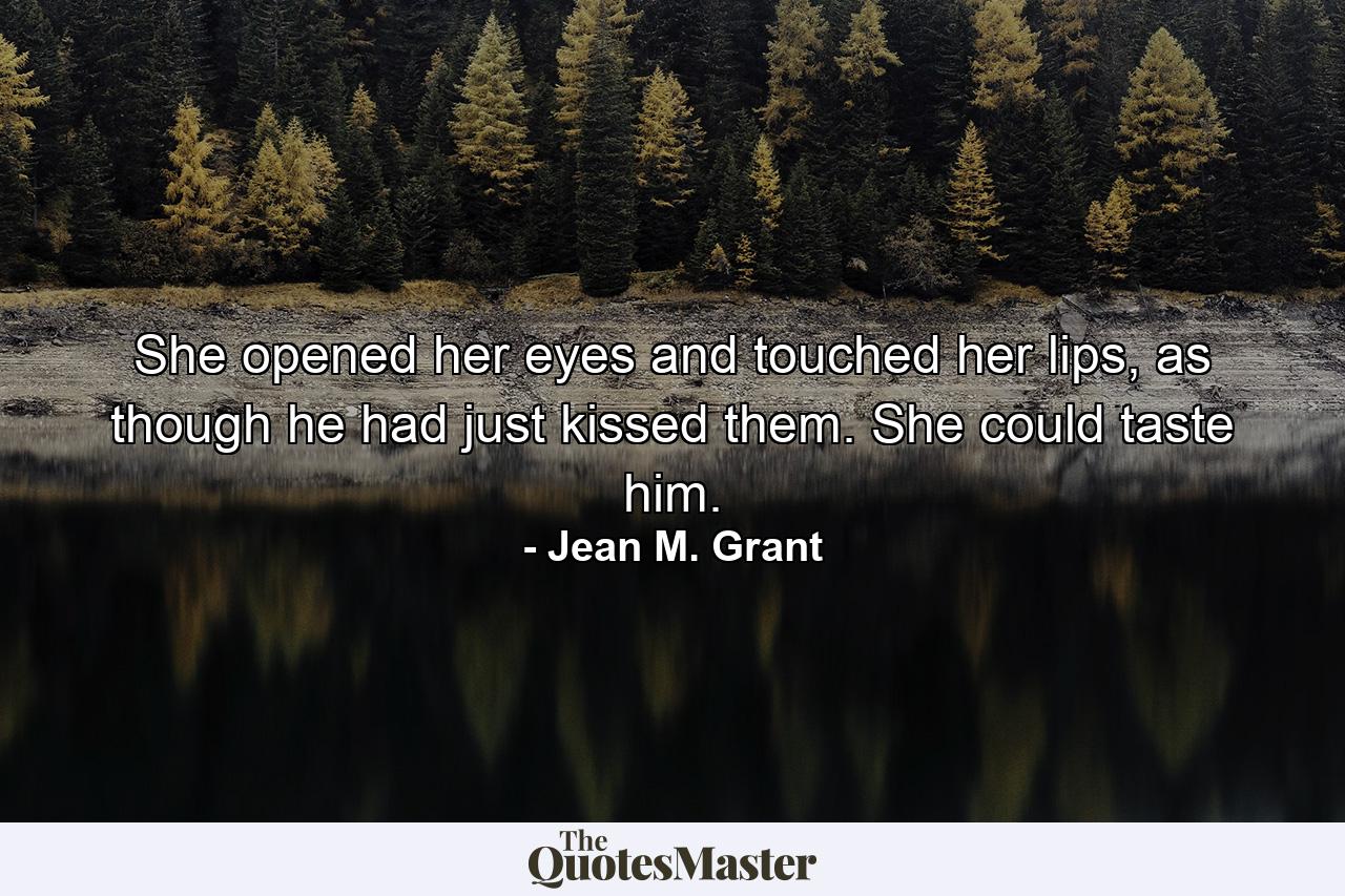 She opened her eyes and touched her lips, as though he had just kissed them. She could taste him. - Quote by Jean M. Grant