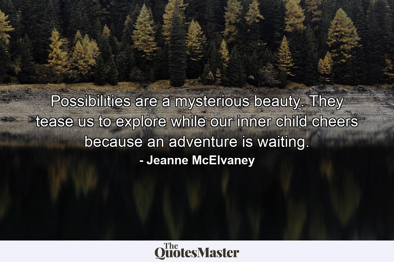 Possibilities are a mysterious beauty. They tease us to explore while our inner child cheers because an adventure is waiting. - Quote by Jeanne McElvaney