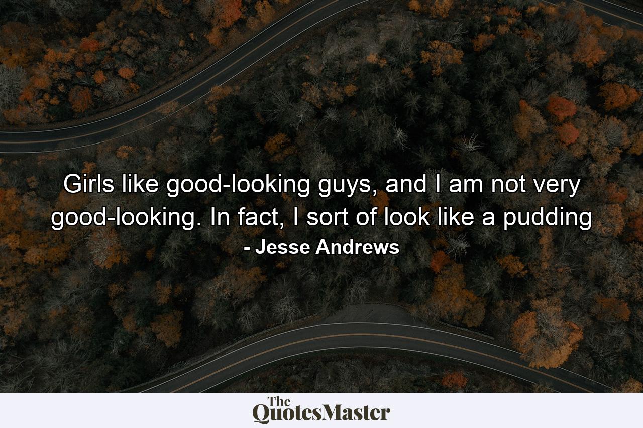 Girls like good-looking guys, and I am not very good-looking. In fact, I sort of look like a pudding - Quote by Jesse Andrews