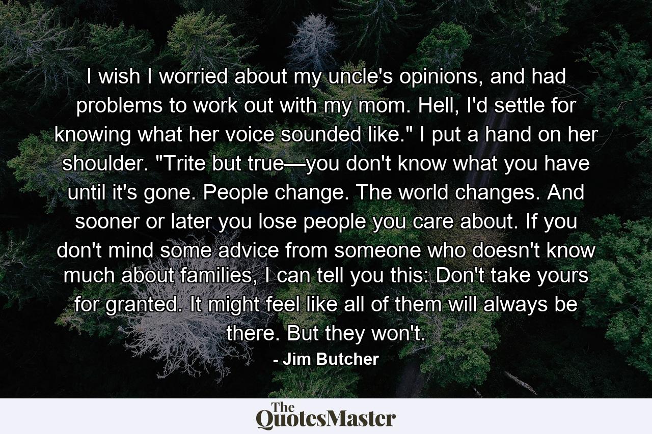 I wish I worried about my uncle's opinions, and had problems to work out with my mom. Hell, I'd settle for knowing what her voice sounded like.