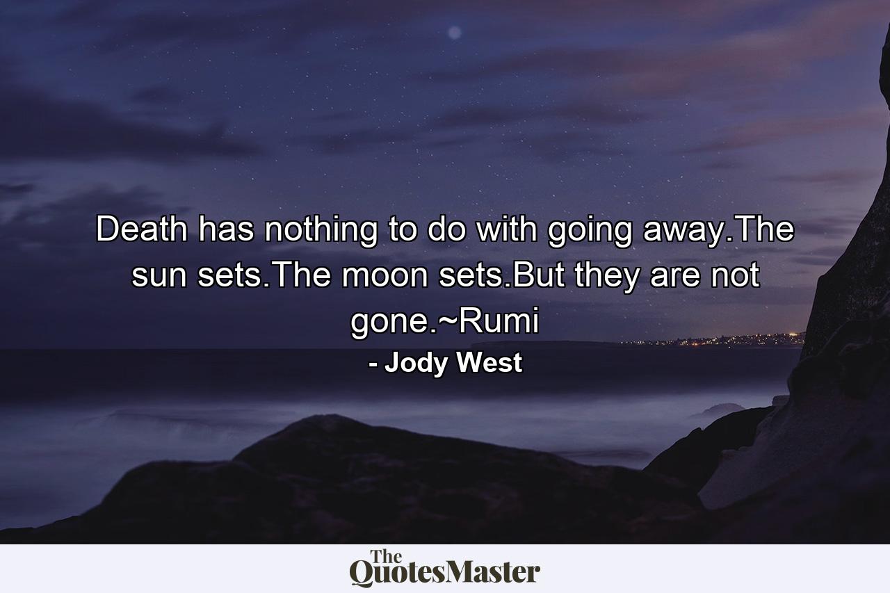 Death has nothing to do with going away.The sun sets.The moon sets.But they are not gone.~Rumi - Quote by Jody West