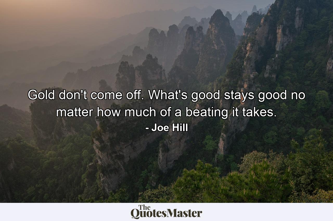 Gold don't come off. What's good stays good no matter how much of a beating it takes. - Quote by Joe Hill