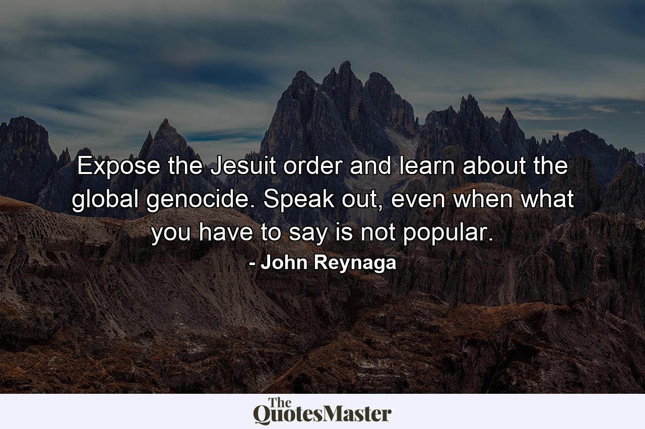 Expose the Jesuit order and learn about the global genocide. Speak out, even when what you have to say is not popular. - Quote by John Reynaga