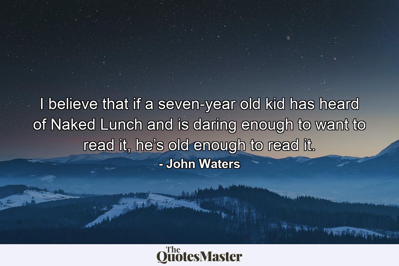 I believe that if a seven-year old kid has heard of Naked Lunch and is daring enough to want to read it, he’s old enough to read it. - Quote by John Waters