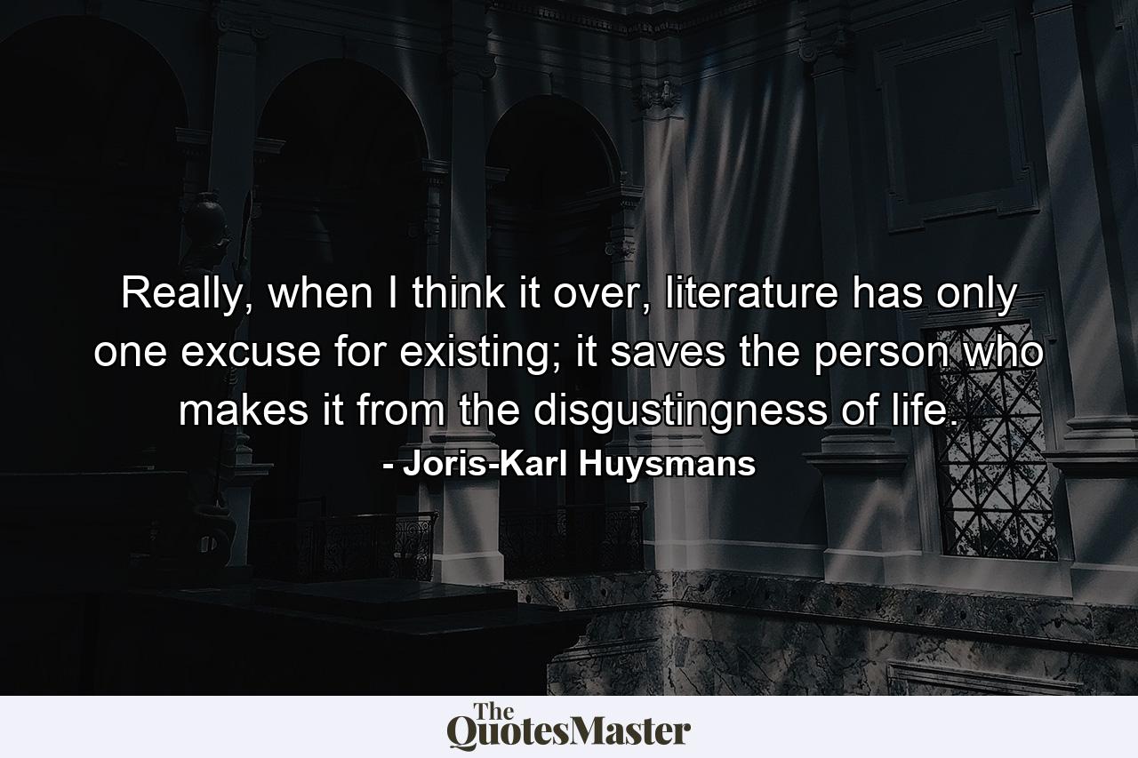 Really, when I think it over, literature has only one excuse for existing; it saves the person who makes it from the disgustingness of life. - Quote by Joris-Karl Huysmans