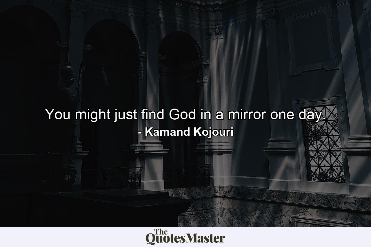 You might just find God in a mirror one day. - Quote by Kamand Kojouri