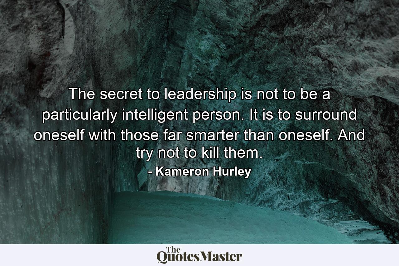 The secret to leadership is not to be a particularly intelligent person. It is to surround oneself with those far smarter than oneself. And try not to kill them. - Quote by Kameron Hurley