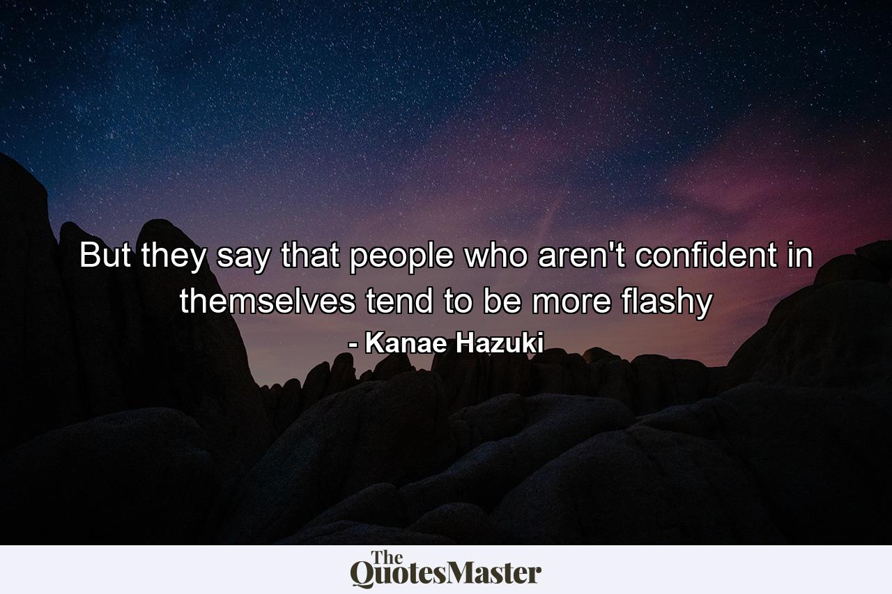 But they say that people who aren't confident in themselves tend to be more flashy - Quote by Kanae Hazuki