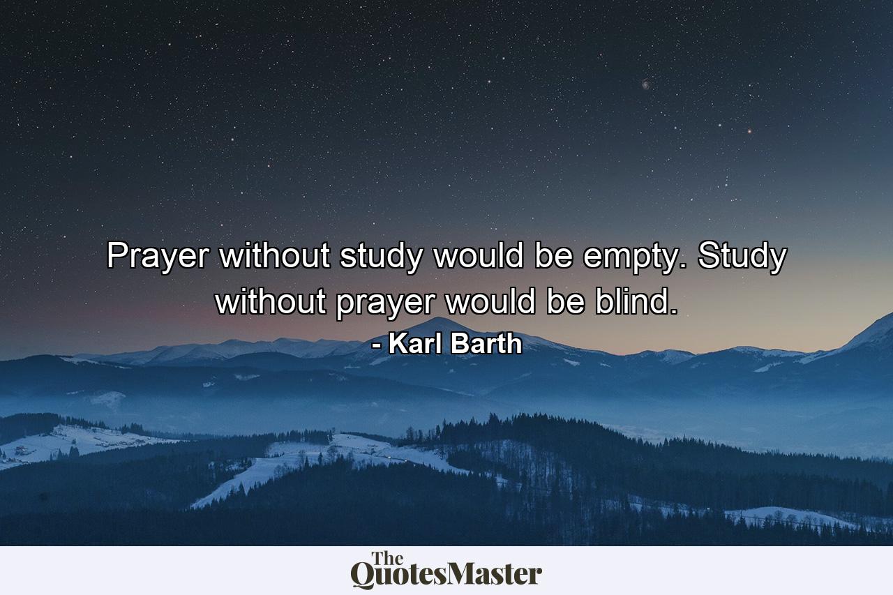 Prayer without study would be empty. Study without prayer would be blind. - Quote by Karl Barth