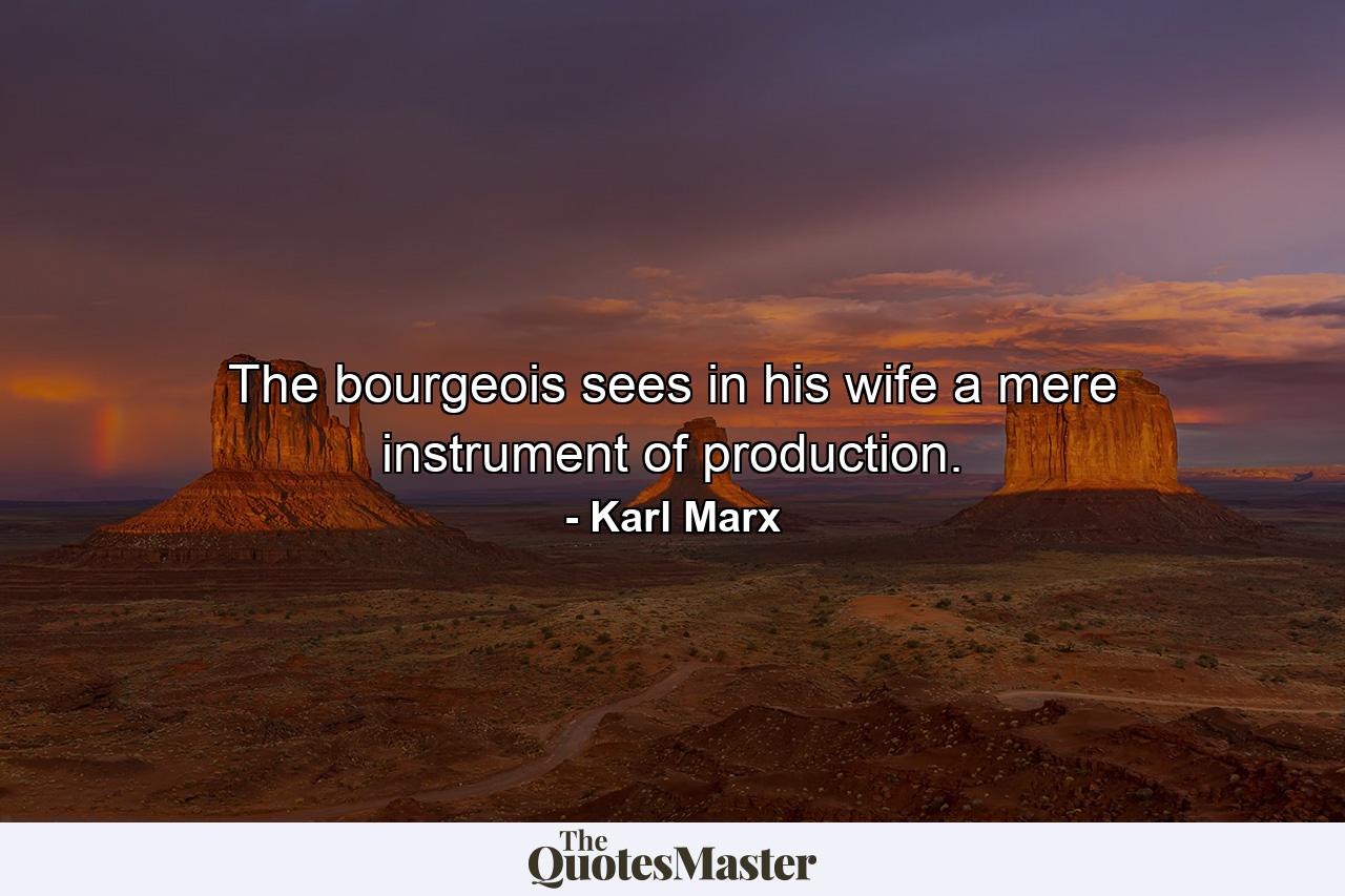 The bourgeois sees in his wife a mere instrument of production. - Quote by Karl Marx