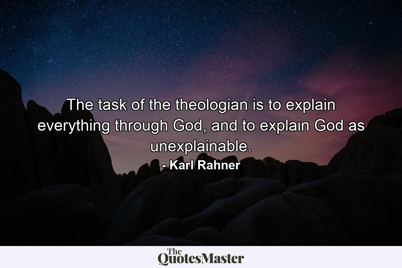 The task of the theologian is to explain everything through God, and to explain God as unexplainable. - Quote by Karl Rahner