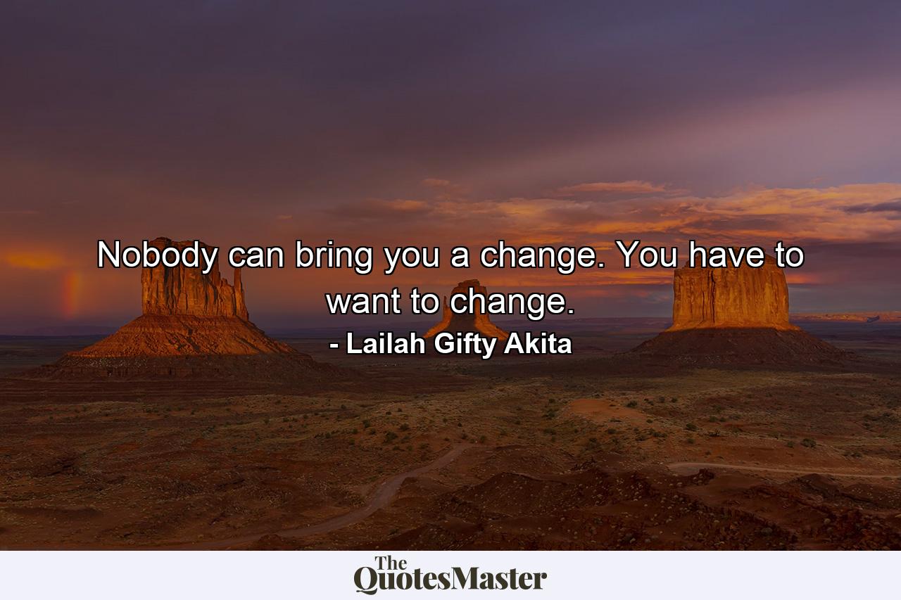 Nobody can bring you a change. You have to want to change. - Quote by Lailah Gifty Akita