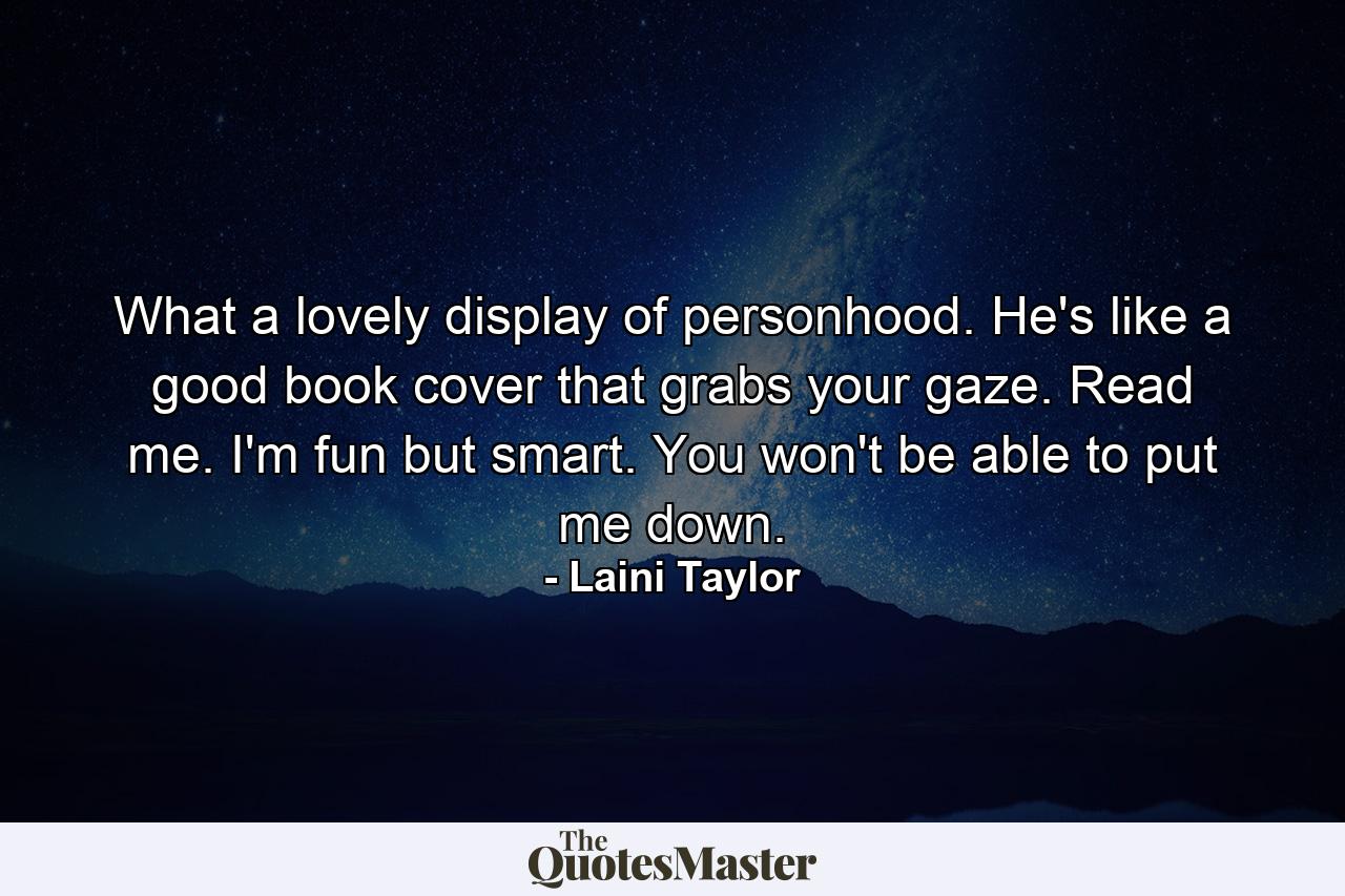 What a lovely display of personhood. He's like a good book cover that grabs your gaze. Read me. I'm fun but smart. You won't be able to put me down. - Quote by Laini Taylor