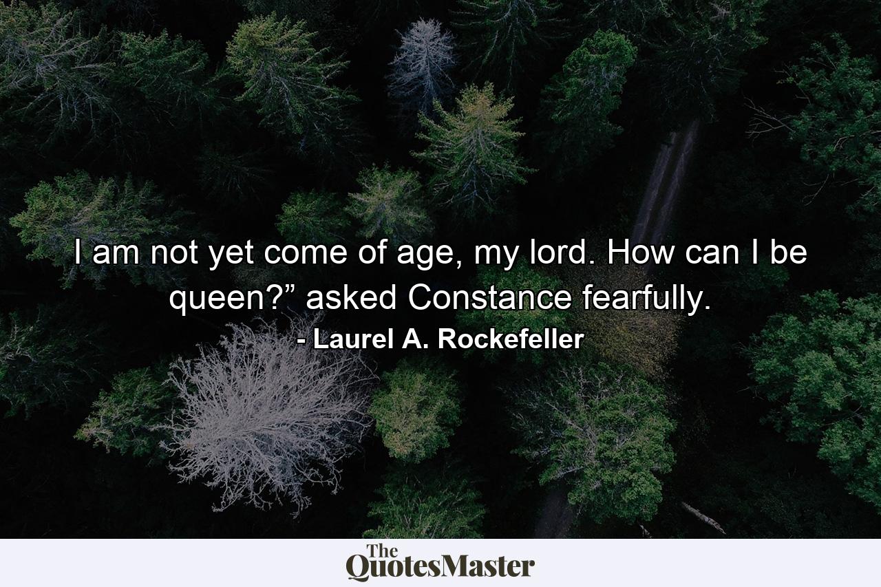 I am not yet come of age, my lord. How can I be queen?” asked Constance fearfully. - Quote by Laurel A. Rockefeller