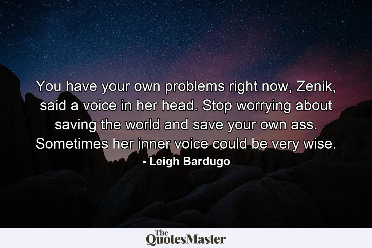 You have your own problems right now, Zenik, said a voice in her head. Stop worrying about saving the world and save your own ass. Sometimes her inner voice could be very wise. - Quote by Leigh Bardugo