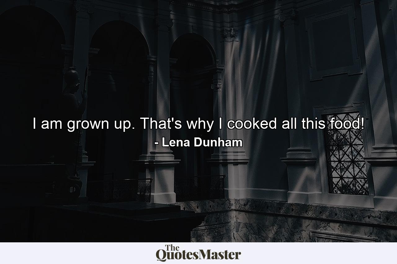 I am grown up. That's why I cooked all this food! - Quote by Lena Dunham