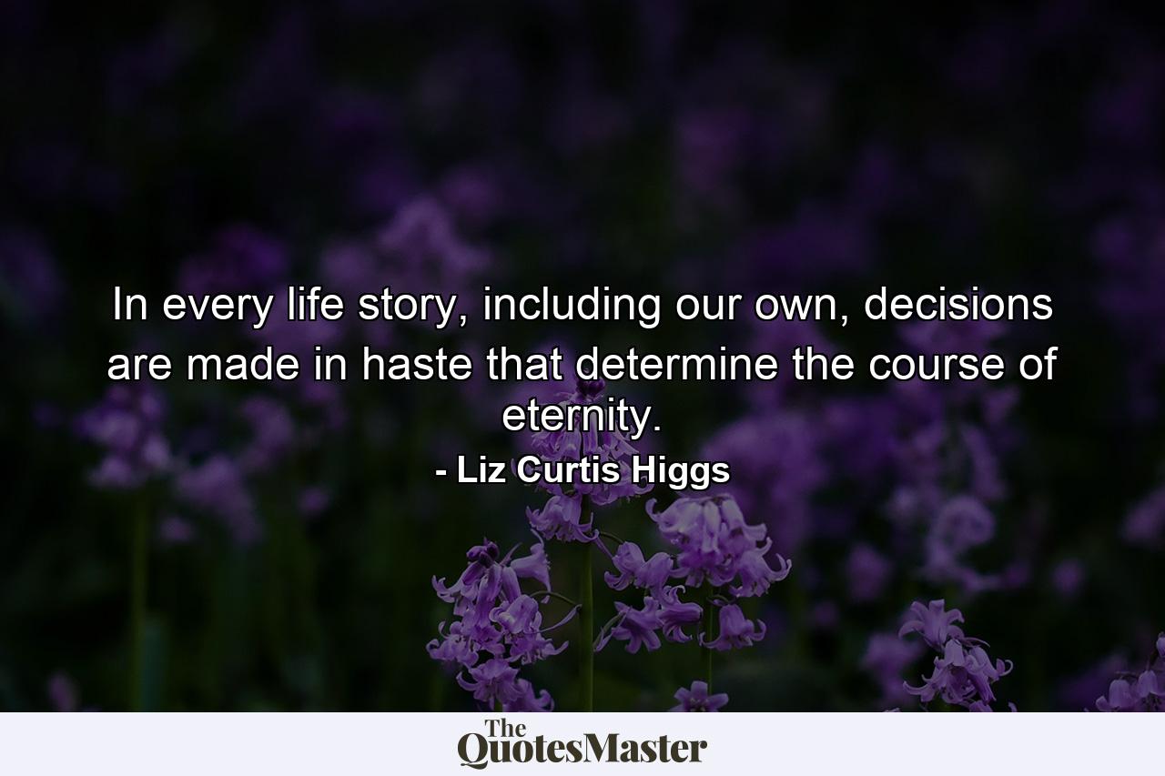 In every life story, including our own, decisions are made in haste that determine the course of eternity. - Quote by Liz Curtis Higgs