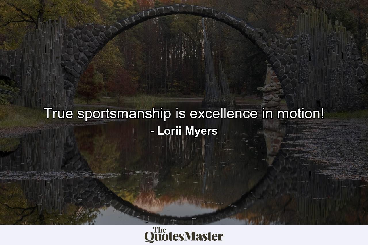 True sportsmanship is excellence in motion! - Quote by Lorii Myers