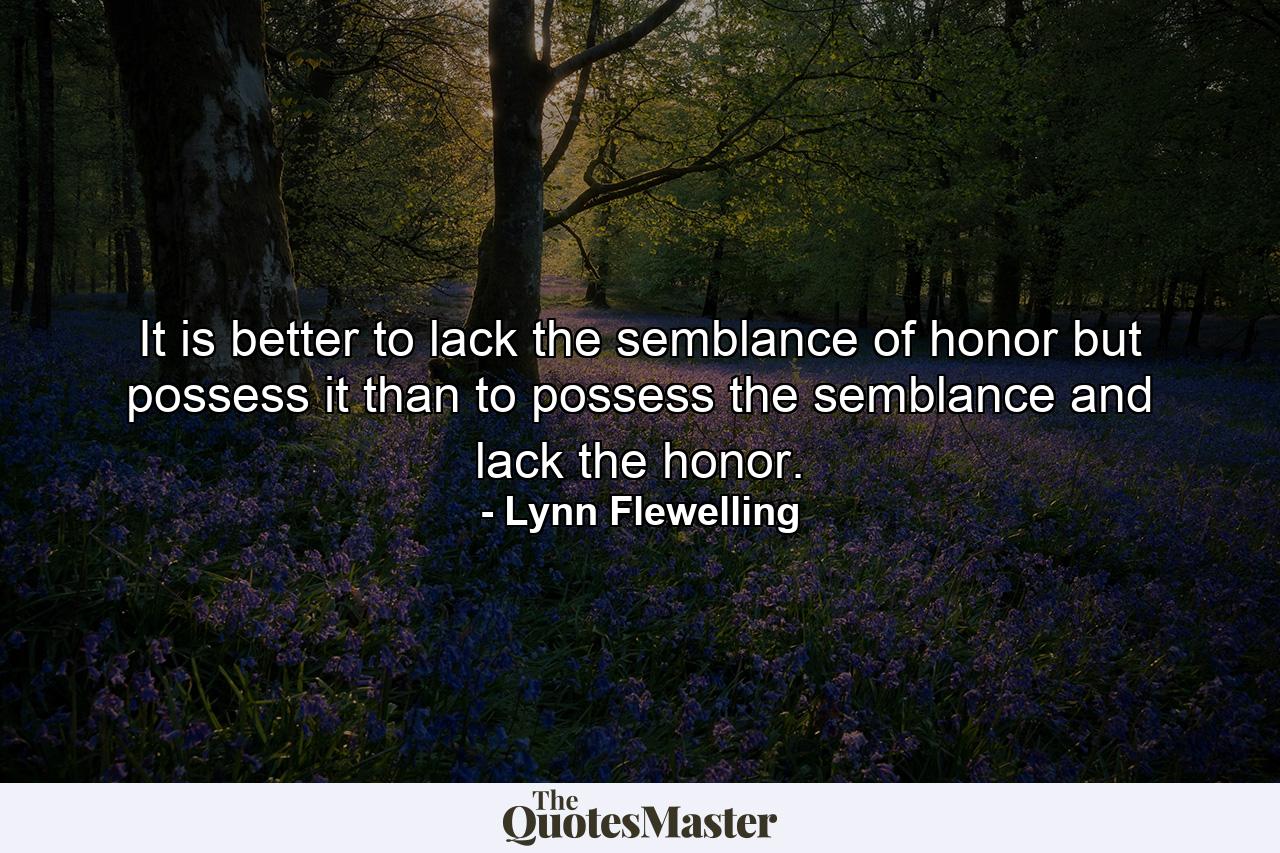 It is better to lack the semblance of honor but possess it than to possess the semblance and lack the honor. - Quote by Lynn Flewelling