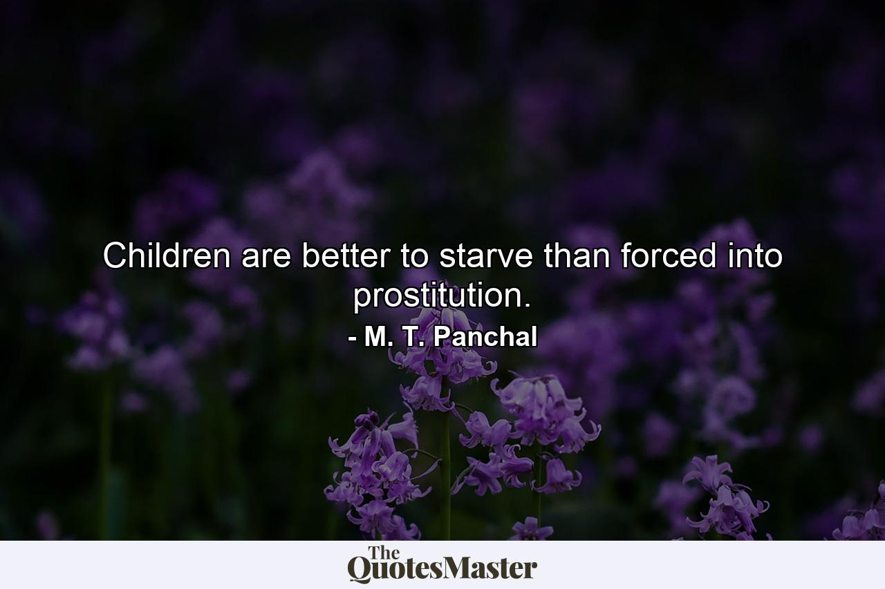 Children are better to starve than forced into prostitution. - Quote by M. T. Panchal