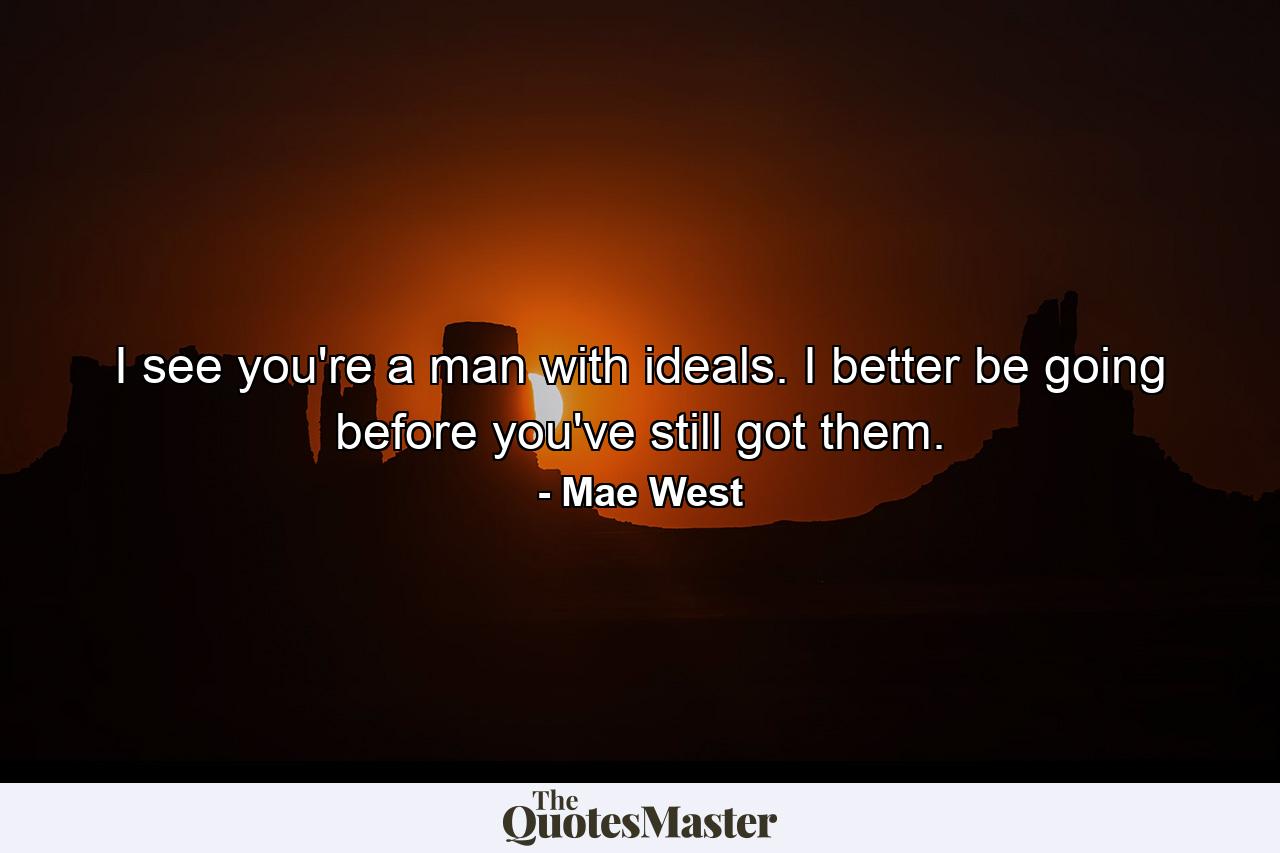 I see you're a man with ideals. I better be going before you've still got them. - Quote by Mae West