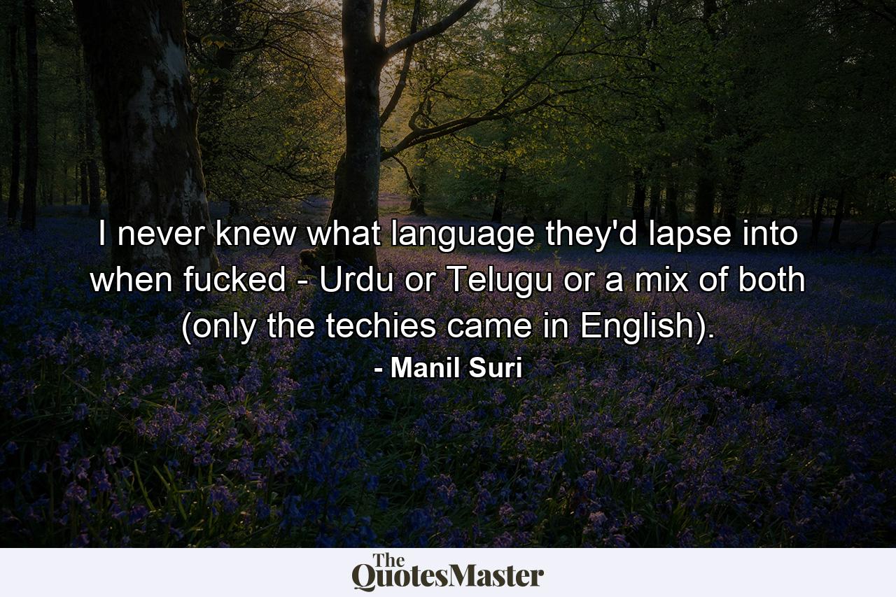 I never knew what language they'd lapse into when fucked - Urdu or Telugu or a mix of both (only the techies came in English). - Quote by Manil Suri