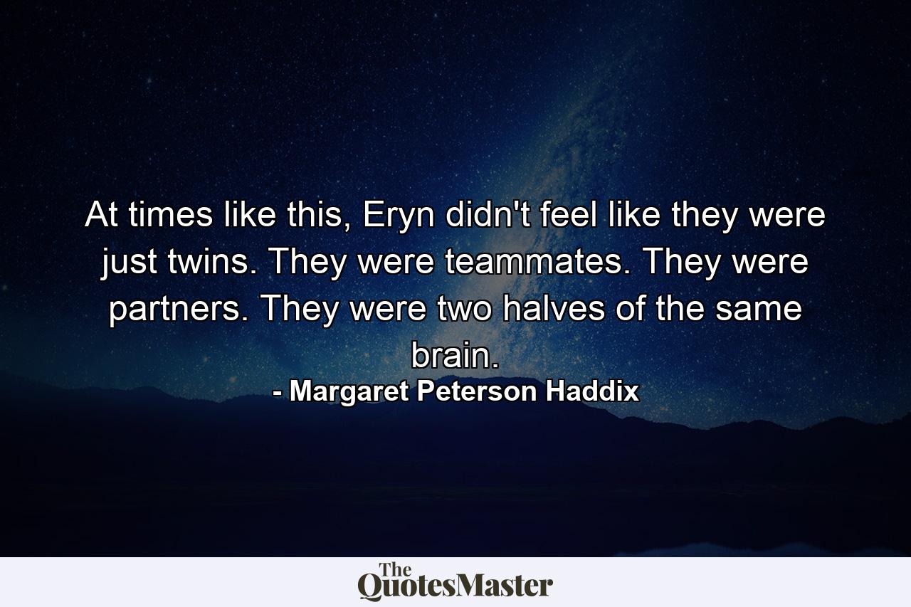 At times like this, Eryn didn't feel like they were just twins. They were teammates. They were partners. They were two halves of the same brain. - Quote by Margaret Peterson Haddix