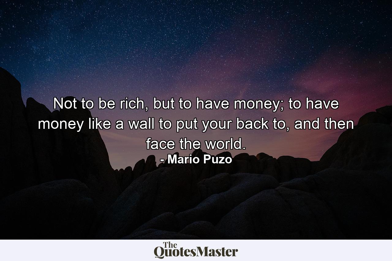 Not to be rich, but to have money; to have money like a wall to put your back to, and then face the world. - Quote by Mario Puzo