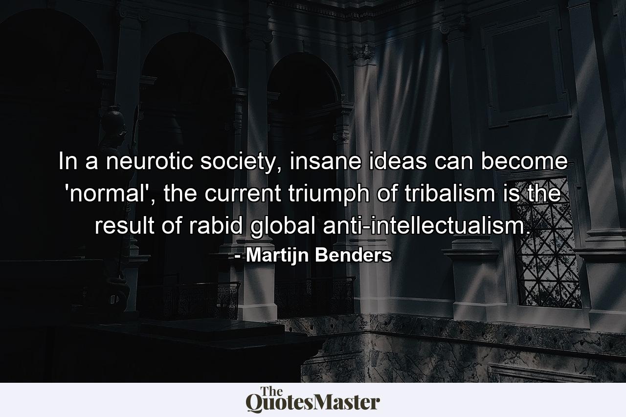 In a neurotic society, insane ideas can become 'normal', the current triumph of tribalism is the result of rabid global anti-intellectualism. - Quote by Martijn Benders