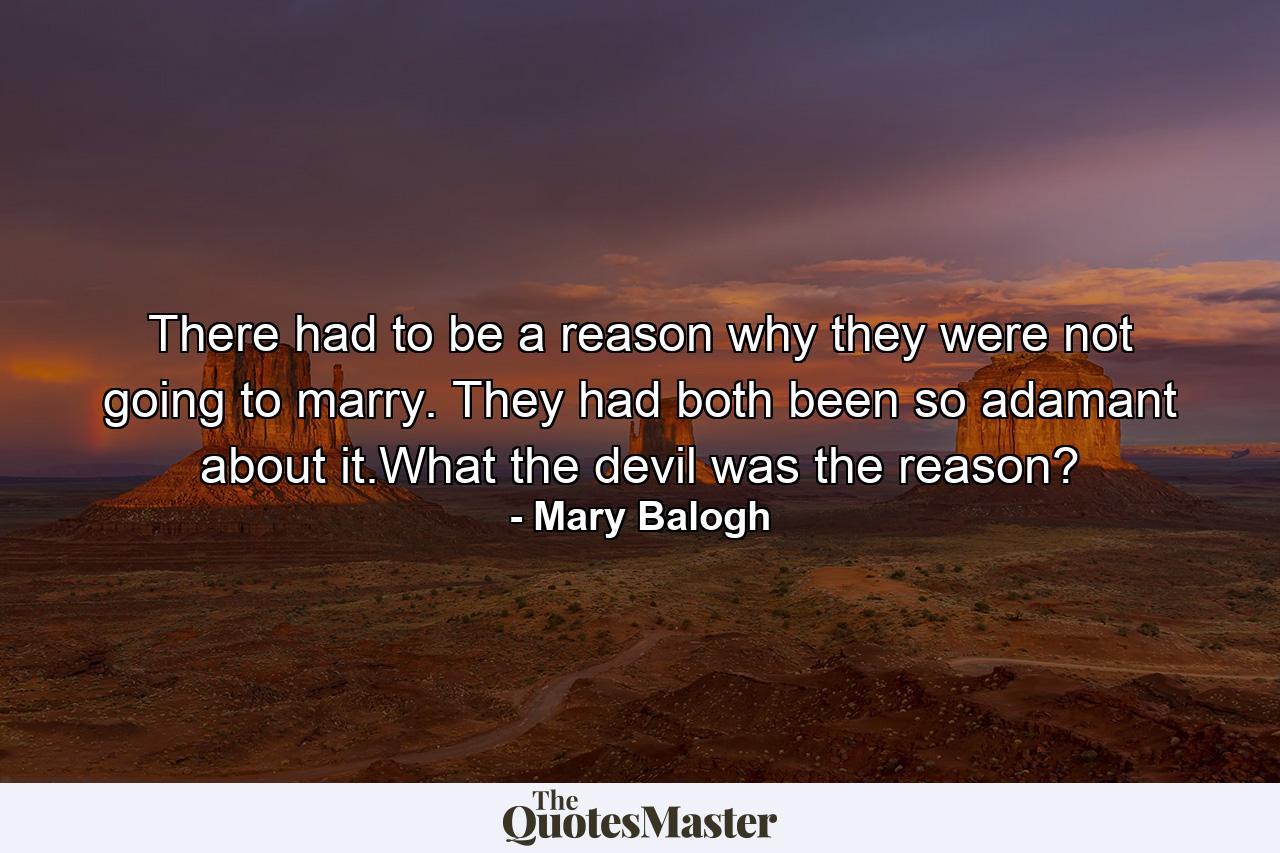 There had to be a reason why they were not going to marry. They had both been so adamant about it.What the devil was the reason? - Quote by Mary Balogh