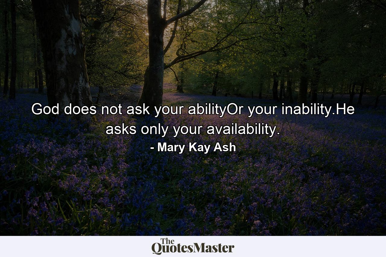 God does not ask your abilityOr your inability.He asks only your availability. - Quote by Mary Kay Ash