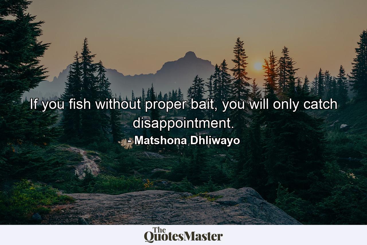 If you fish without proper bait, you will only catch disappointment. - Quote by Matshona Dhliwayo