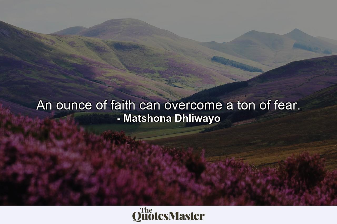 An ounce of faith can overcome a ton of fear. - Quote by Matshona Dhliwayo