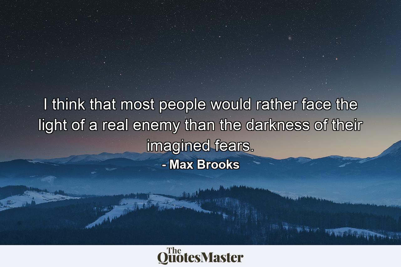 I think that most people would rather face the light of a real enemy than the darkness of their imagined fears. - Quote by Max Brooks